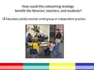 How could this coteaching strategy
benefit the librarian, teachers, and students?
 Educators jointly monitor small group ...