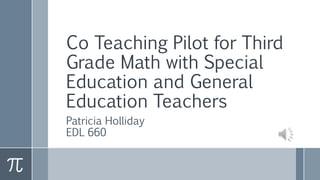Co Teaching Pilot for Third
Grade Math with Special
Education and General
Education Teachers
Patricia Holliday
EDL 660
 