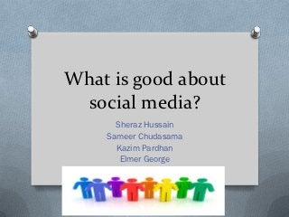 What is good about
 social media?
      Sheraz Hussain
    Sameer Chudasama
      Kazim Pardhan
       Elmer George
 