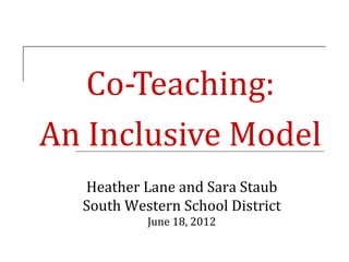 Co-Teaching:
An Inclusive Model
  Heather Lane and Sara Staub
  South Western School District
           June 18, 2012
 