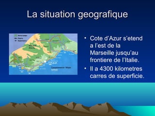 La situation geografique
• Cote d’Azur s’etend
a l’est de la
Marseille jusqu’au
frontiere de l’Italie.
• Il a 4300 kilometres
carres de superficie.

 