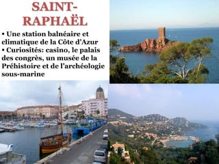 SAINT-
RAPHAËL
 Une station balnéaire et
climatique de la Côte d’Azur
 Curiosités: casino, le palais
des congrès, un musée de la
Préhistoire et de l’archéologie
sous-marine
 