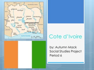 Cote d’Ivoire
by: Autumn Mack
Social Studies Project
Period 6
 