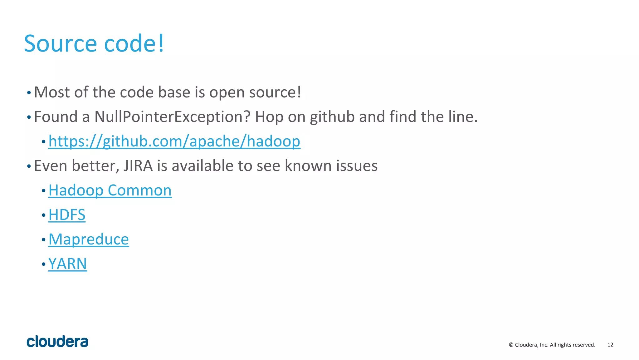 12© Cloudera, Inc. All rights reserved.
Source code!
• Most of the code base is open source!
• Found a NullPointerException? Hop on github and find the line.
• https://github.com/apache/hadoop
• Even better, JIRA is available to see known issues
• Hadoop Common
• HDFS
• Mapreduce
• YARN
 