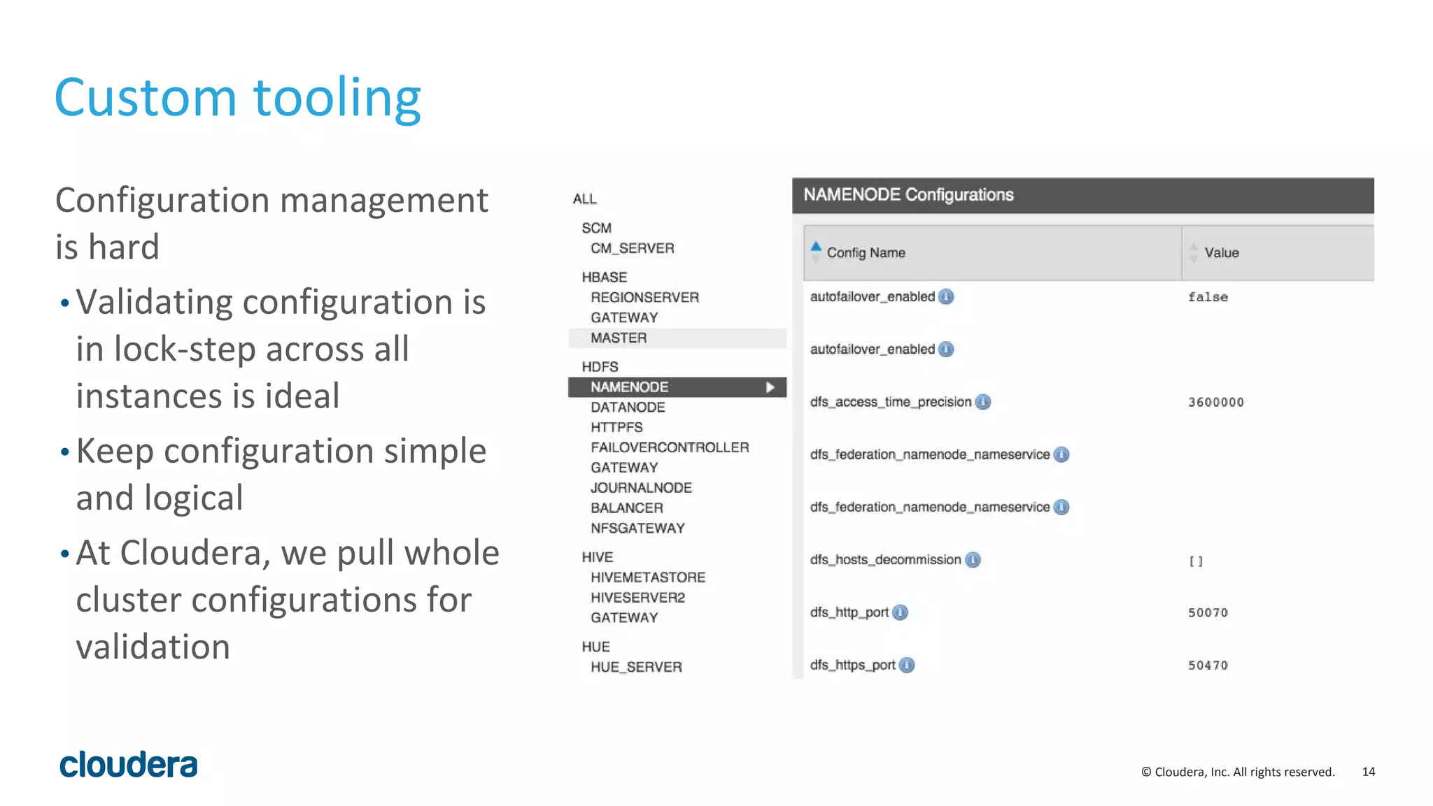 14© Cloudera, Inc. All rights reserved.
Configuration management
is hard
• Validating configuration is
in lock-step across all
instances is ideal
• Keep configuration simple
and logical
• At Cloudera, we pull whole
cluster configurations for
validation
Custom tooling
 