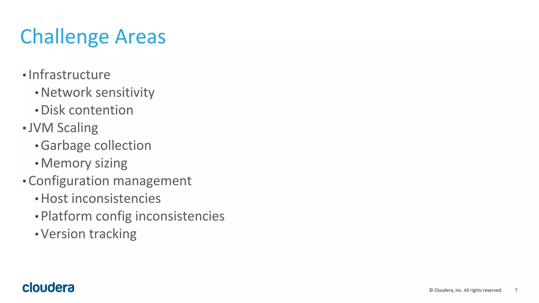 7© Cloudera, Inc. All rights reserved.
Challenge Areas
• Infrastructure
• Network sensitivity
• Disk contention
• JVM Scaling
• Garbage collection
• Memory sizing
• Configuration management
• Host inconsistencies
• Platform config inconsistencies
• Version tracking
 