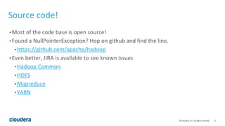 12© Cloudera, Inc. All rights reserved.
Source code!
• Most of the code base is open source!
• Found a NullPointerException? Hop on github and find the line.
• https://github.com/apache/hadoop
• Even better, JIRA is available to see known issues
• Hadoop Common
• HDFS
• Mapreduce
• YARN
 