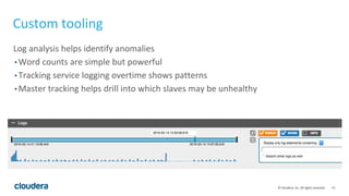 13© Cloudera, Inc. All rights reserved.
Log analysis helps identify anomalies
• Word counts are simple but powerful
• Tracking service logging overtime shows patterns
• Master tracking helps drill into which slaves may be unhealthy
Custom tooling
 