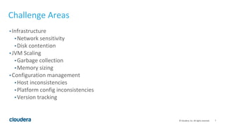 7© Cloudera, Inc. All rights reserved.
Challenge Areas
• Infrastructure
• Network sensitivity
• Disk contention
• JVM Scaling
• Garbage collection
• Memory sizing
• Configuration management
• Host inconsistencies
• Platform config inconsistencies
• Version tracking
 
