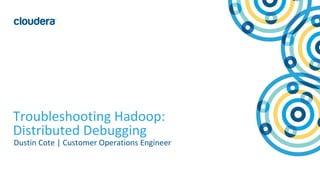 1© Cloudera, Inc. All rights reserved.
Troubleshooting Hadoop:
Distributed Debugging
Dustin Cote | Customer Operations Engineer
 