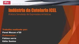 indústria da Cutelaria ICEL
Prática Simulada de Expressões Artísticas
Trabalho realizado por:
Pavel Mocan nº20
Professoras :
Fátima serra
Edite Santos
 