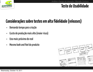 Análise e Design de Interação / Marcello Cardoso

                                                                        Teste de Usabilidade


      Considerações sobre testes em alta fidelidade (releases)
      •   Demanda tempo para criação
      •   Custo de produção mais alto (maior risco)
      •   Uso mais próximo do real
      •   Mesmo look and feel do produto




Wednesday, October 19, 2011              sequência de uso
 