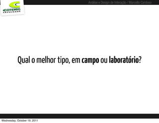 Análise e Design de Interação / Marcello Cardoso




           Qual o melhor tipo, em campo ou laboratório?




Wednesday, October 19, 2011   sequência de uso
 