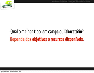 Análise e Design de Interação / Marcello Cardoso




           Qual o melhor tipo, em campo ou laboratório?
           Depende dos objetivos e recursos disponíveis.




Wednesday, October 19, 2011   sequência de uso
 