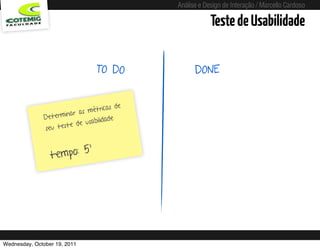 Análise e Design de Interação / Marcello Cardoso

                                                                                Teste de Usabilidade

                                  TO DO                                   DONE


                                             e
                                  tricas d
                      ina r as mé
               Determ             ilidade
                        e  de usab
               seu test


                          ’
                 t empo: 5




Wednesday, October 19, 2011                      sequência de uso
 