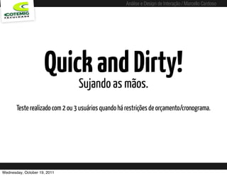 Análise e Design de Interação / Marcello Cardoso




                     Quick and Dirty!
                                Sujando as mãos.
       Teste realizado com 2 ou 3 usuários quando há restrições de orçamento/cronograma.




Wednesday, October 19, 2011            sequência de uso
 