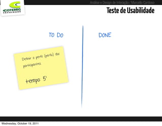 Análise e Design de Interação / Marcello Cardoso

                                                                                  Teste de Usabilidade

                                      TO DO                                 DONE


                                               s
                                     erfis) do
                        o  perfil (p
               Definir
                          ntes.
                participa


                         5’
                  tempo:




Wednesday, October 19, 2011                        sequência de uso
 