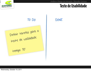 Análise e Design de Interação / Marcello Cardoso

                                                                     Teste de Usabilidade

                              TO DO                            DONE



                        fas para o
           Defi nir tare
                                  .
                       usabilidade
            teste de

                          ’
               t empo: 10




Wednesday, October 19, 2011           sequência de uso
 