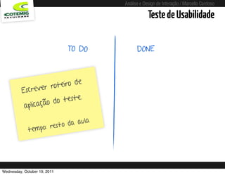 Análise e Design de Interação / Marcello Cardoso

                                                  Teste de Usabilidade

                              TO DO         DONE



                             de
                     roteiro
          Escrever
                               .
                      d o teste
           aplicação

                               ula
                    res to da a
             tempo:




Wednesday, October 19, 2011
 