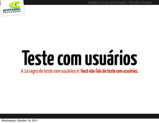 Análise e Design de Interação / Marcello Cardoso




              Teste com usuários
              A 1a regra do teste com usuários é: Você não fala do teste com usuários.




Wednesday, October 19, 2011
 