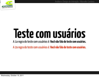 Análise e Design de Interação / Marcello Cardoso




              Teste com usuários
              A 1a regra do teste com usuários é: Você não fala do teste com usuários.
              A 2a regra do teste com usuários é: Você não fala do teste com usuários.




Wednesday, October 19, 2011
 