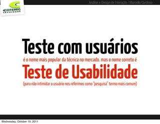Análise e Design de Interação / Marcello Cardoso




              Teste com usuários
               é o nome mais popular da técnica no mercado. mas o nome correto é


               Teste de Usabilidade
               (para não intimidar o usuário nos referimos como “pesquisa” termo mais comum)




Wednesday, October 19, 2011
 