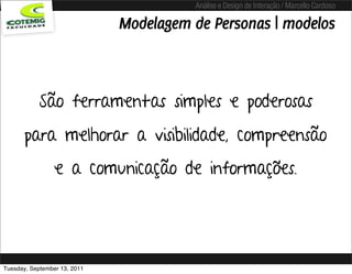 Análise e Design de Interação / Marcello Cardoso

                              Modelagem de Personas | modelos



            São ferramentas simples e poderosas
       para melhorar a visibilidade, compreensão
                 e a comunicação de informações.




Tuesday, September 13, 2011
 