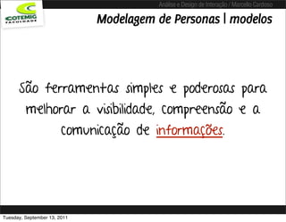 Análise e Design de Interação / Marcello Cardoso

                              Modelagem de Personas | modelos



      São ferramentas simples e poderosas para
         melhorar a visibilidade, compreensão e a
                        comunicação de informações.




Tuesday, September 13, 2011
 
