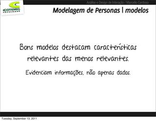 Análise e Design de Interação / Marcello Cardoso

                              Modelagem de Personas | modelos



             Bons modelos destacam características
                   relevantes das menos relevantes.
                  Evidenciam informações, não apenas dados.




Tuesday, September 13, 2011
 