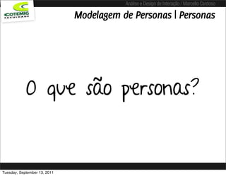 Análise e Design de Interação / Marcello Cardoso

                              Modelagem de Personas | Personas




            O que são personas?


Tuesday, September 13, 2011
 