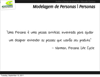 Análise e Design de Interação / Marcello Cardoso

                              Modelagem de Personas | Personas




      "Uma Persona é uma pessoa artificial, inventada para ajudar

         um designer entender as pessoas que usarão seu produto.”

                                       - Norman, Persona Life Cycle




Tuesday, September 13, 2011
 