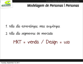 Análise e Design de Interação / Marcello Cardoso

                              Modelagem de Personas | Personas




      1. Não são estereótipos, mas arquétipos.

      2. Não são segmentos de mercado:

                 MKT = venda / Design = uso



Tuesday, September 13, 2011
 