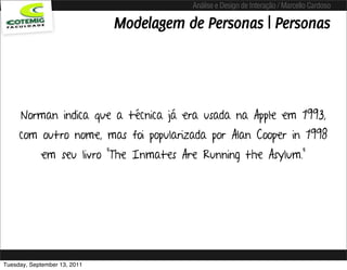 Análise e Design de Interação / Marcello Cardoso

                              Modelagem de Personas | Personas




      Norman indica que a técnica já era usada na Apple em 1993,
     com outro nome, mas foi popularizada por Alan Cooper in 1998
            em seu livro "The Inmates Are Running the Asylum."




Tuesday, September 13, 2011
 