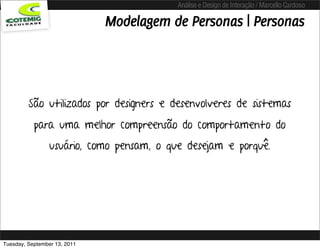 Análise e Design de Interação / Marcello Cardoso

                              Modelagem de Personas | Personas




         São utilizados por designers e desenvolveres de sistemas
           para uma melhor compreensão do comportamento do
                 usuário, como pensam, o que desejam e porquê.




Tuesday, September 13, 2011
 