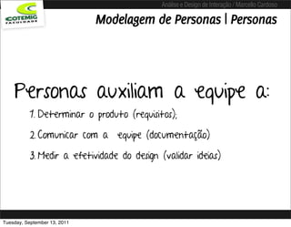 Análise e Design de Interação / Marcello Cardoso

                              Modelagem de Personas | Personas




    Personas auxiliam a equipe a:
          1. Determinar o produto (requisitos);

          2. Comunicar com a equipe (documentação)

          3. Medir a efetividade do design (validar ideias)




Tuesday, September 13, 2011
 