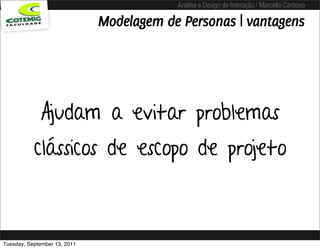 Análise e Design de Interação / Marcello Cardoso

                              Modelagem de Personas | vantagens




             Ajudam a evitar problemas
           clássicos de escopo de projeto



Tuesday, September 13, 2011
 