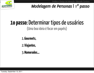 Análise e Design de Interação / Marcello Cardoso

                                  Modelagem de Personas | 1º passo


           1o passo: Determinar tipos de usuários
                              (Uma boa ideia é focar em papéis)

                          1.Gourmets,
                          2.Viajantes,
                          3.Namorados...



Tuesday, September 13, 2011
 