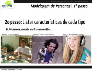 Análise e Design de Interação / Marcello Cardoso

                                 Modelagem de Personas | 2º passo


     2o passo: Listar características de cada tipo
       10. Dê um nome, um rosto, uma frase emblemática:
 Roberto, 42 anos, Jornalista      Saulinho, 22 anos, cursa de Letras          Júlia, 16 anos, estudante, twiteira
                                   Mochileiro sazonal




Tuesday, September 13, 2011
 