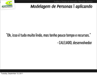 Análise e Design de Interação / Marcello Cardoso

                              Modelagem de Personas | aplicando




      "Ok, isso é tudo muito lindo, mas tenho pouco tempo e recursos."
                                             - CALEJADO, desenvolvedor




Tuesday, September 13, 2011
 