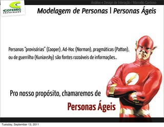 Análise e Design de Interação / Marcello Cardoso

                         Modelagem de Personas | Personas Ágeis



     Personas “provisórias” (Cooper), Ad-Hoc (Norman), pragmáticas (Patton),
     ou de guerrilha (Kuniavsky) são fontes razoáveis de informações..




      Pro nosso propósito, chamaremos de
                                       Personas Ágeis
Tuesday, September 13, 2011
 