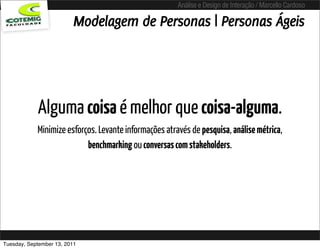 Análise e Design de Interação / Marcello Cardoso

                         Modelagem de Personas | Personas Ágeis




            Alguma coisa é melhor que coisa-alguma.
            Minimize esforços. Levante informações através de pesquisa, análise métrica,
                           benchmarking ou conversas com stakeholders.




Tuesday, September 13, 2011
 
