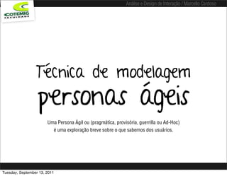 Análise e Design de Interação / Marcello Cardoso




                 Técnica de modelagem
                  personas ágeis
                       Uma Persona Ágil ou (pragmática, provisória, guerrilla ou Ad-Hoc)
                         é uma exploração breve sobre o que sabemos dos usuários.




Tuesday, September 13, 2011
 