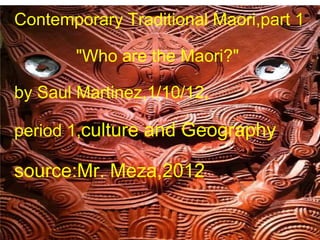 Contemporary Traditional Maori,part 1                            &quot;Who are the Maori?&quot;             by Saul Martinez,1/10/12,                                                         period 1, culture and Geography source:Mr. Meza,2012 