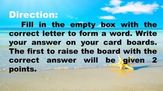 Direction:
Fill in the empty box with the
correct letter to form a word. Write
your answer on your card boards.
The first to raise the board with the
correct answer will be given 2
points.
 