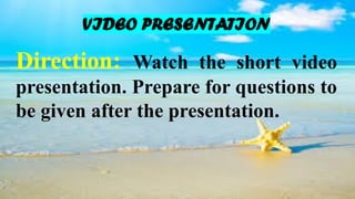 Direction: Watch the short video
presentation. Prepare for questions to
be given after the presentation.
VIDEO PRESENTATION
 