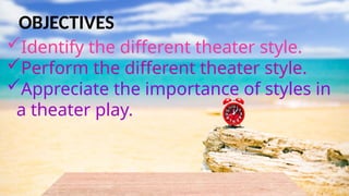 Identify the different theater style.
Perform the different theater style.
Appreciate the importance of styles in
a theater play.
OBJECTIVES
 