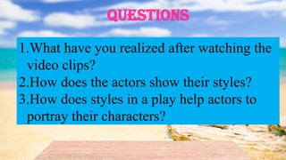 1.What have you realized after watching the
video clips?
2.How does the actors show their styles?
3.How does styles in a play help actors to
portray their characters?
QUESTIONS
 
