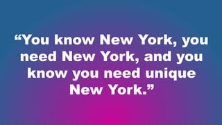 “You know New York, you
need New York, and you
know you need unique
New York.”
 