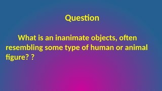Question
What is an inanimate objects, often
resembling some type of human or animal
figure? ?
 