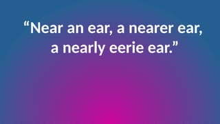 “Near an ear, a nearer ear,
a nearly eerie ear.”
 